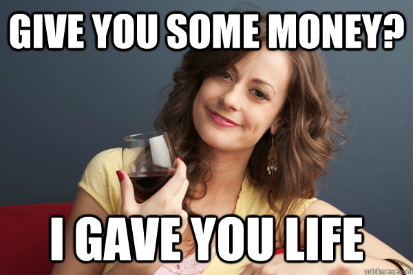 Give you some money? I gave you life  Forever Resentful Mother