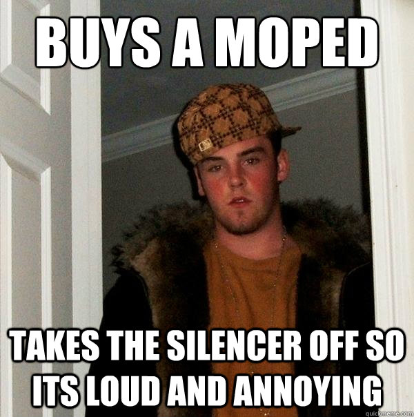 Buys a moped Takes the silencer off so its loud and annoying - Buys a moped Takes the silencer off so its loud and annoying  Scumbag Steve
