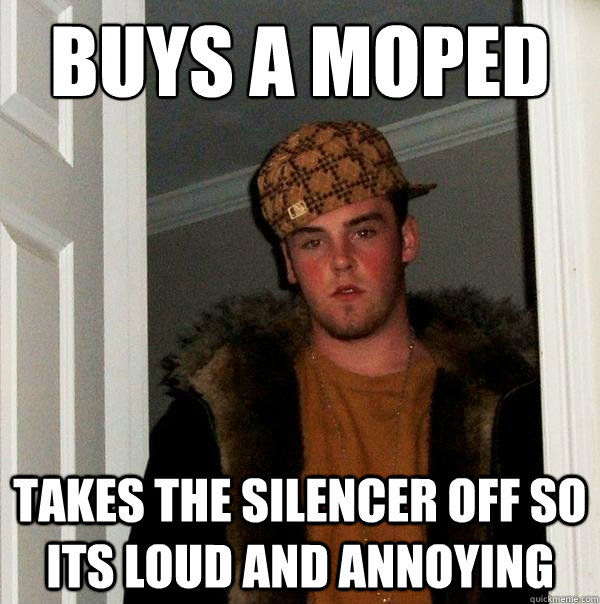 Buys a moped Takes the silencer off so its loud and annoying  Scumbag Steve