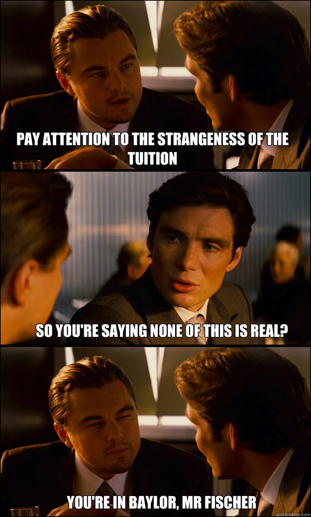 pay attention to the strangeness of the tuition so you're saying none of this is real? you're in Baylor, mr fischer  Inception