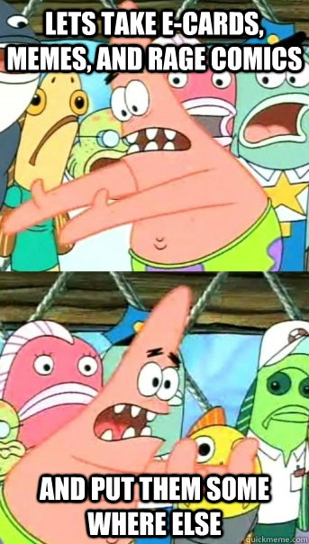 Lets take e-cards, memes, and rage comics and put them some where else  Push it somewhere else Patrick