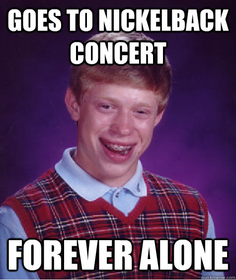 Goes to Nickelback Concert forever alone  Bad Luck Brian