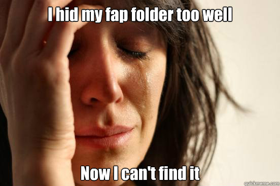 I hid my fap folder too well Now I can't find it  First World Problems