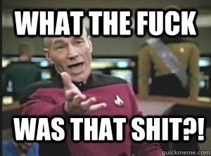 What the fuck  Was that shit?!  Annoyed Picard