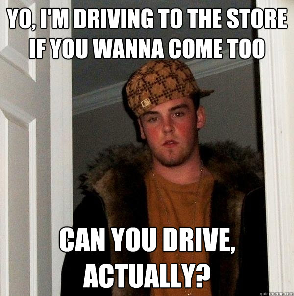yo, i'm driving to the store if you wanna come too can you drive, actually? - yo, i'm driving to the store if you wanna come too can you drive, actually?  Scumbag Steve