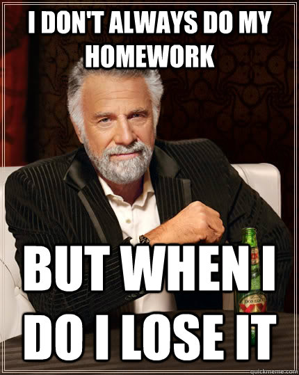 I don't always do my homework but when I do i lose it  The Most Interesting Man In The World