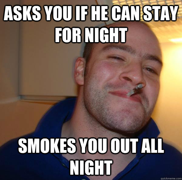 Asks you if he can stay for night smokes you out all night Misc