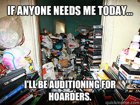 If anyone needs me today... I'll be auditioning for Hoarders. - If anyone needs me today... I'll be auditioning for Hoarders.  Misc