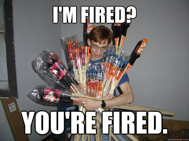I'm Fired? You're fired.  Crazy Fireworks Nerd