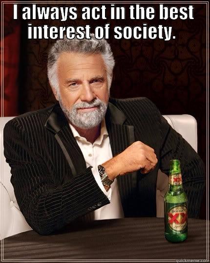 I ALWAYS ACT IN THE BEST INTEREST OF SOCIETY.   The Most Interesting Man In The World