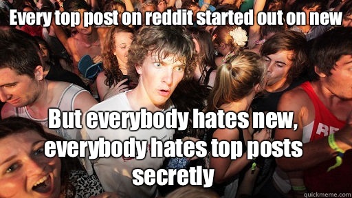 Every top post on reddit started out on new But everybody hates new, everybody hates top posts secretly  Sudden Clarity Clarence