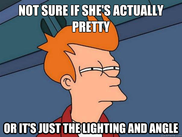 not sure if she's actually pretty Or it's just the lighting and angle  Futurama Fry