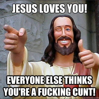 jesus loves you! everyone else thinks you're a fucking cunt! - jesus loves you! everyone else thinks you're a fucking cunt!  Buddy jesus
