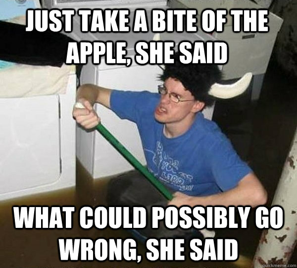 Just take a bite of the apple, She said What could possibly go wrong, she said  They said
