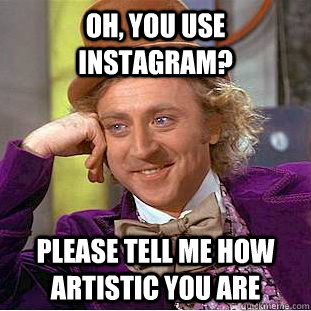 Oh, You use instagram? Please tell me how artistic you are  Creepy Wonka