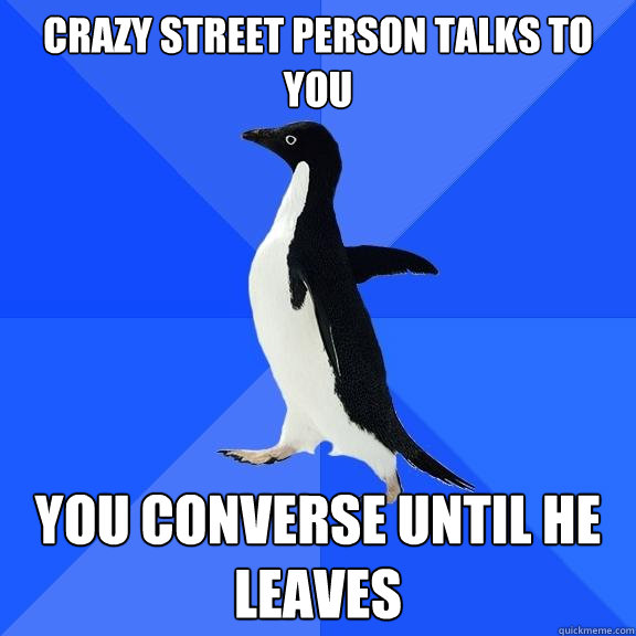 crazy street person talks to you you converse until he leaves  Socially Awkward Penguin