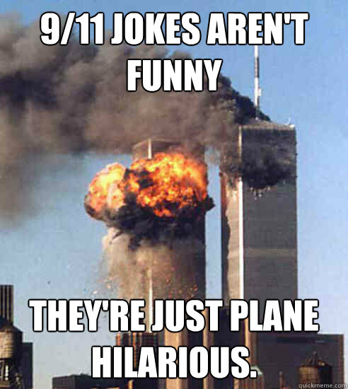 9/11 jokes aren't funny They're just plane hilarious.  - 9/11 jokes aren't funny They're just plane hilarious.   Misc