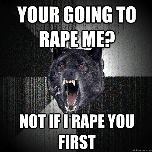 Your going to rape me? Not if I rape you first  Insanity Wolf
