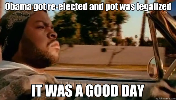 Obama got re-elected and pot was legalized IT WAS A GOOD DAY  It was a good day