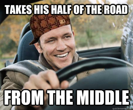 Takes his half of the road from the middle  SCUMBAG DRIVER