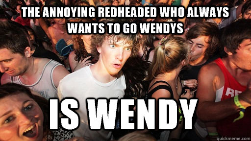 the annoying redheaded who always wants to go wendys is wendy - the annoying redheaded who always wants to go wendys is wendy  Sudden