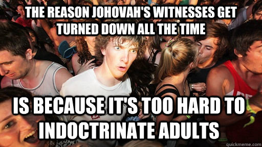 the reason johovah's witnesses get turned down all the time is because it's too hard to indoctrinate adults   Sudden Clarity Clarence