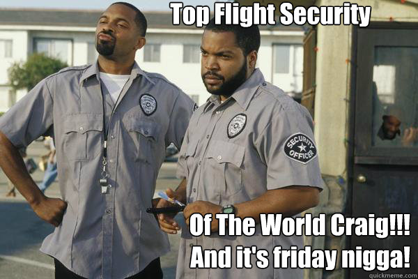 Top Flight Security Of The World Craig!!!
And it's friday nigga!  