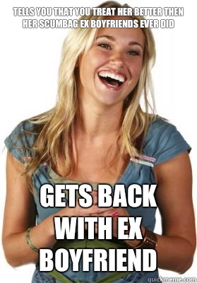 Tells you that you treat her better then her scumbag ex boyfriends ever did  Gets back with ex boyfriend   Friend Zone Fiona