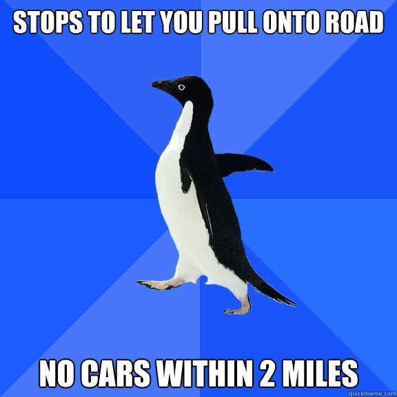 stops to let you pull onto road no cars within 2 miles  Socially Awkward Penguin