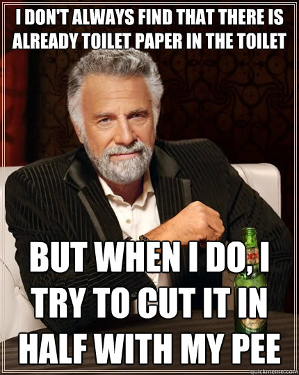 I don't always find that there is already toilet paper in the toilet But when i do, i try to cut it in half with my pee - I don't always find that there is already toilet paper in the toilet But when i do, i try to cut it in half with my pee  The Most Interesting Man In The World
