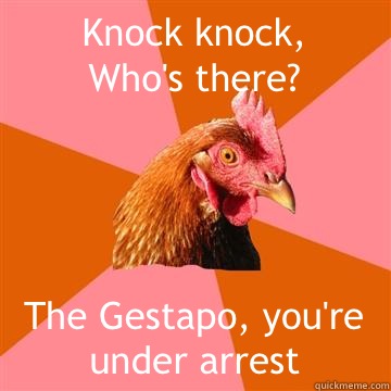 Knock knock,
Who's there? The Gestapo, you're under arrest - Knock knock,
Who's there? The Gestapo, you're under arrest  Anti-Joke Chicken