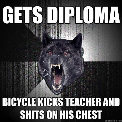 Gets diploma bicycle kicks teacher and shits on his chest  Insanity Wolf