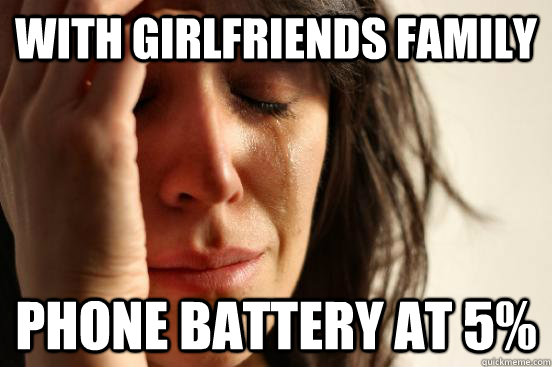 With girlfriends family Phone battery at 5%  First World Problems