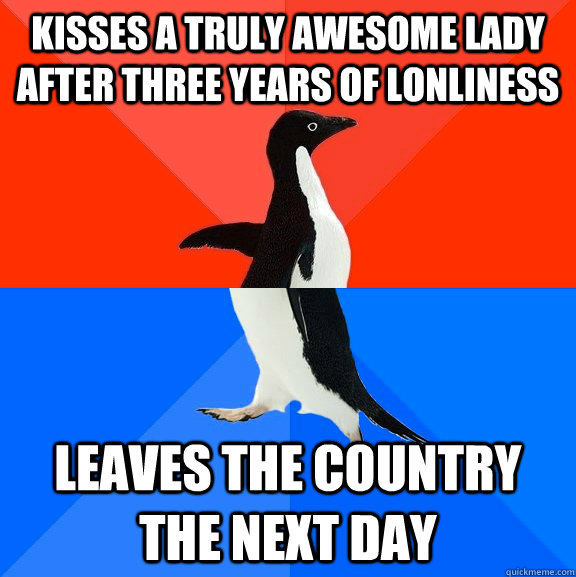 kisses a truly awesome lady after three years of lonliness leaves the country the next day  Socially Awesome Awkward Penguin