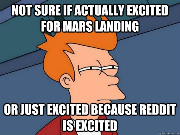Not sure if actually excited for mars landing Or just excited because reddit is excited  Not sure Fry