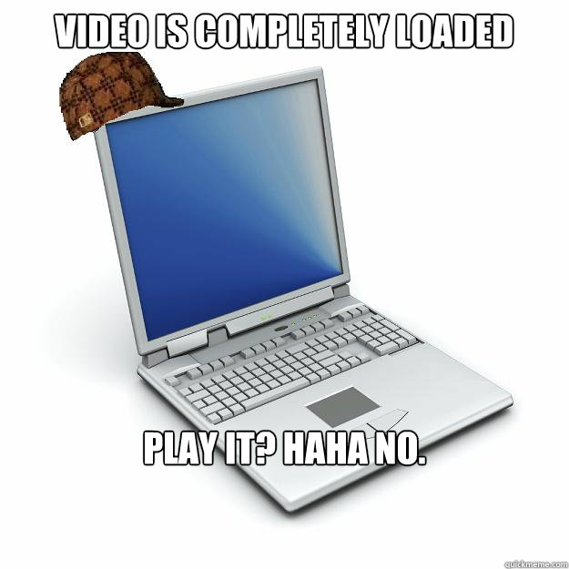 video is completely loaded play it? haha no.   Scumbag computer