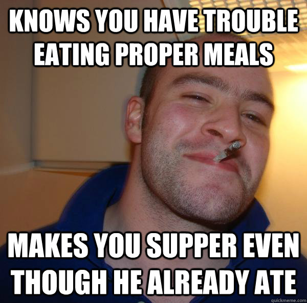 Knows you have trouble eating proper meals Makes you supper even though