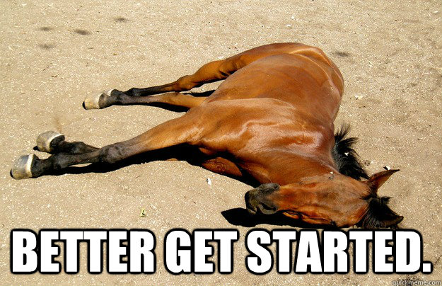  Better get started. -  Better get started.  Beating The Poor Horse To Death