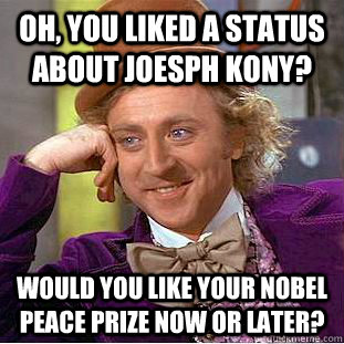 Oh, you liked a status about Joesph Kony? Would you like your nobel peace prize now or later? - Oh, you liked a status about Joesph Kony? Would you like your nobel peace prize now or later?  Condescending Wonka