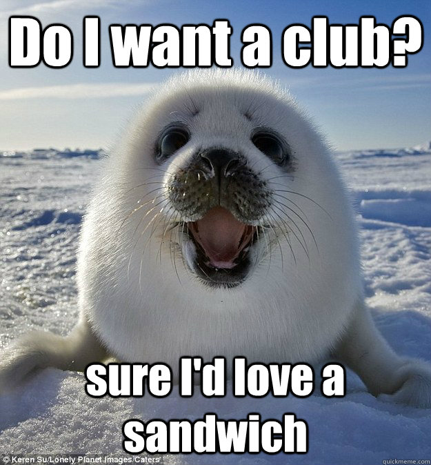 Do I want a club? sure I'd love a sandwich  Easily Pleased Seal