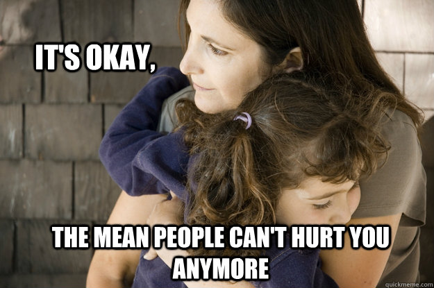 It's okay, the mean people can't hurt you anymore  Protective Parent