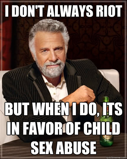 I don't always riot but when I do, its in favor of child sex abuse  The Most Interesting Man In The World