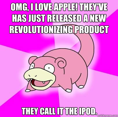 omg, i love apple! they've has just released a new revolutionizing product they call it the iPod.  Slowpoke