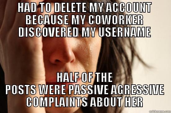 HAD TO DELETE MY ACCOUNT BECAUSE MY COWORKER DISCOVERED MY USERNAME HALF OF THE POSTS WERE PASSIVE AGGRESSIVE COMPLAINTS ABOUT HER First World Problems