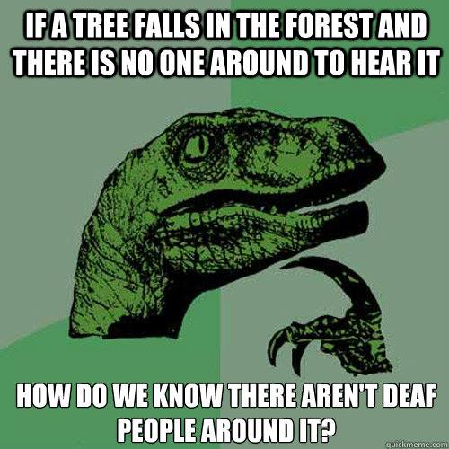 If a tree falls in the forest and there is no one around to hear it How do we know there aren't deaf people around it?  Philosoraptor
