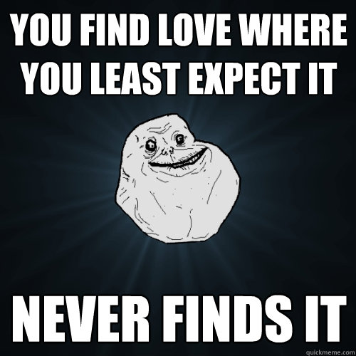 You find love where you least expect it never finds it  Forever Alone