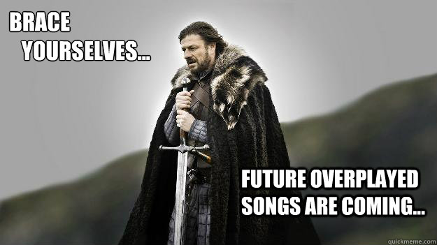 Brace
   yourselves... Future overplayed songs are coming... - Brace
   yourselves... Future overplayed songs are coming...  Ned stark winter is coming