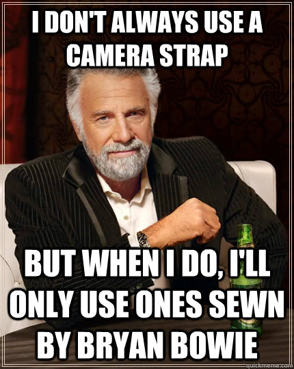 I don't always use a camera strap but when I do, I'll only use ones sewn by Bryan Bowie  The Most Interesting Man In The World