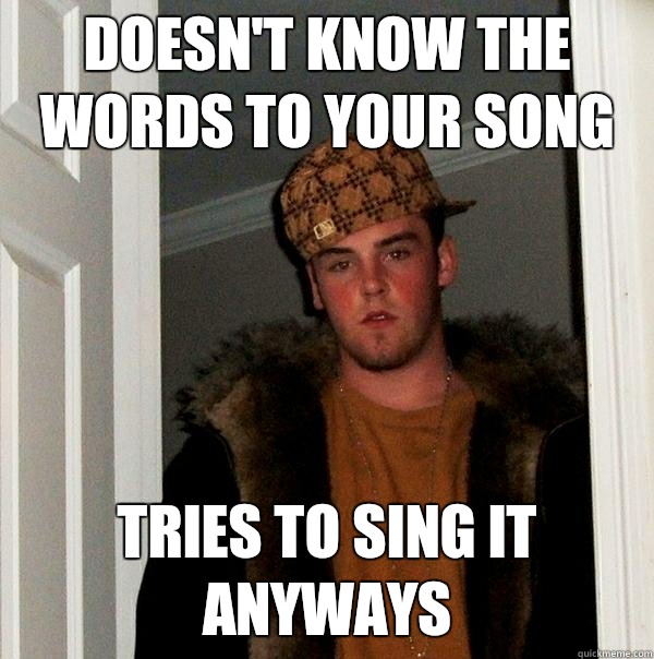 Doesn't know the words to your song Tries to sing it anyways  Scumbag Steve
