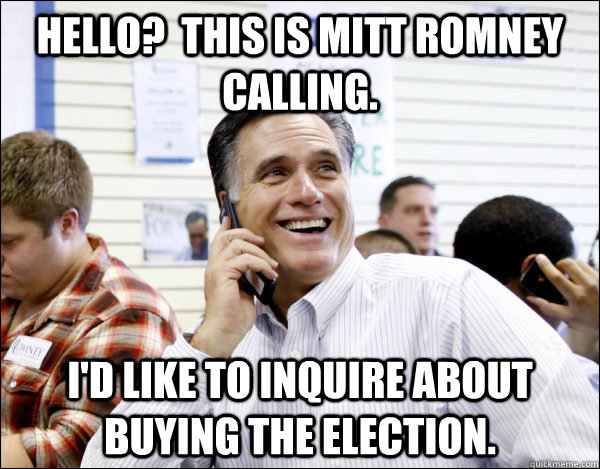 Hello?  This is mitt romney calling. I'd like to inquire about buying the election.  